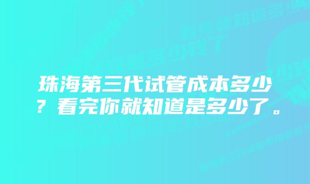 珠海第三代试管成本多少？看完你就知道是多少了。