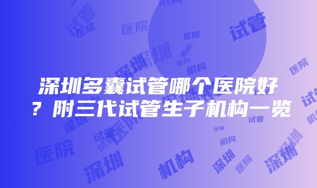 深圳多囊试管哪个医院好？附三代试管生子机构一览