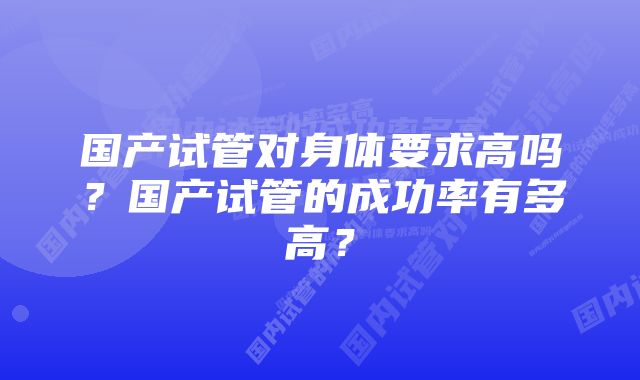 国产试管对身体要求高吗？国产试管的成功率有多高？