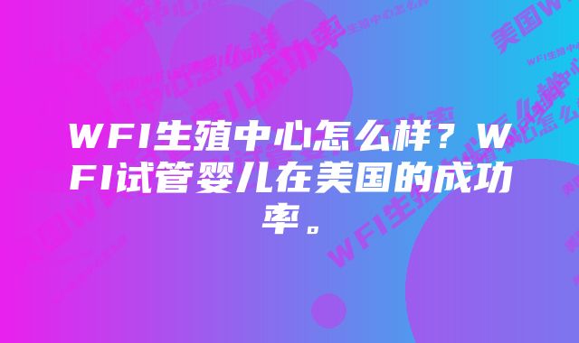 WFI生殖中心怎么样？WFI试管婴儿在美国的成功率。