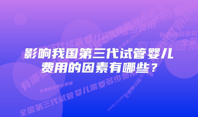 影响我国第三代试管婴儿费用的因素有哪些？