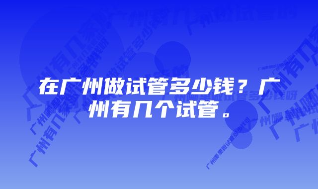 在广州做试管多少钱？广州有几个试管。