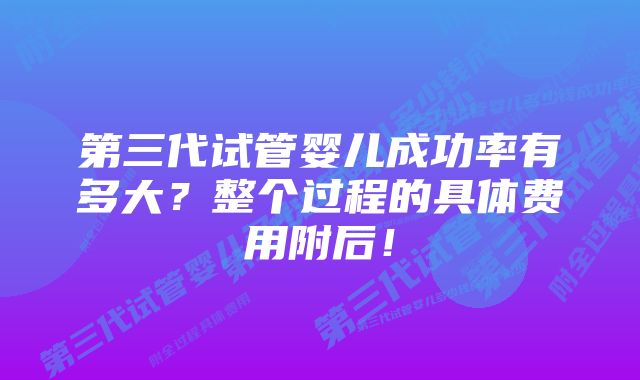 第三代试管婴儿成功率有多大？整个过程的具体费用附后！