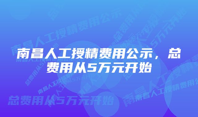 南昌人工授精费用公示，总费用从5万元开始