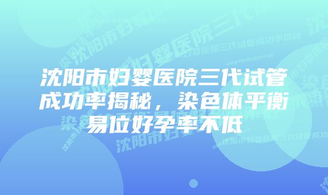 沈阳市妇婴医院三代试管成功率揭秘，染色体平衡易位好孕率不低