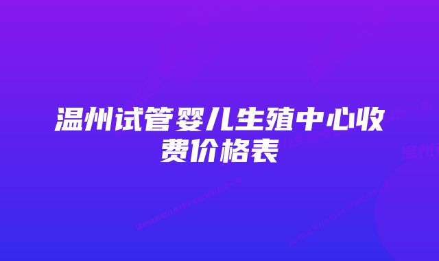 温州试管婴儿生殖中心收费价格表