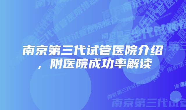 南京第三代试管医院介绍，附医院成功率解读