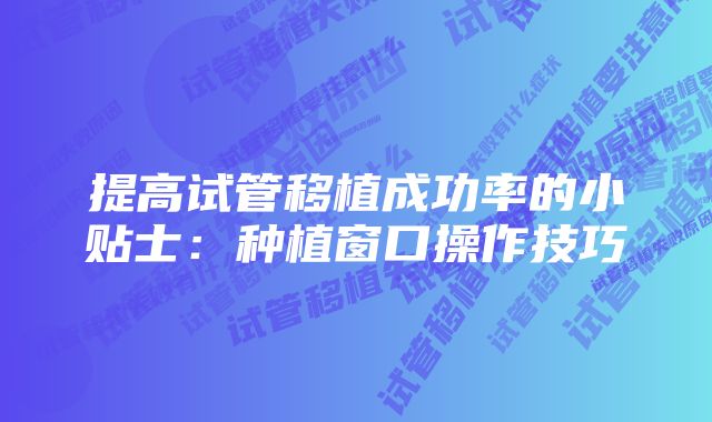 提高试管移植成功率的小贴士：种植窗口操作技巧