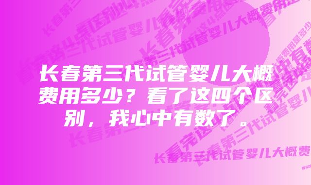 长春第三代试管婴儿大概费用多少？看了这四个区别，我心中有数了。