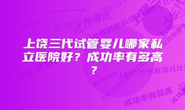 上饶三代试管婴儿哪家私立医院好？成功率有多高？