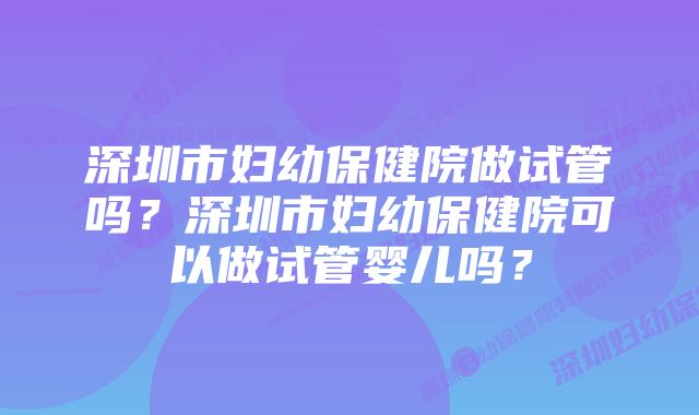 深圳市妇幼保健院做试管吗？深圳市妇幼保健院可以做试管婴儿吗？