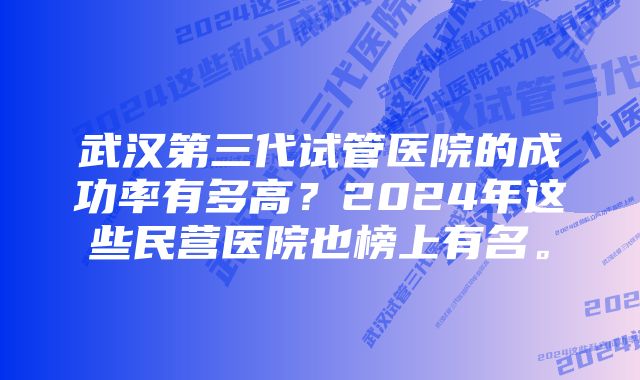 武汉第三代试管医院的成功率有多高？2024年这些民营医院也榜上有名。