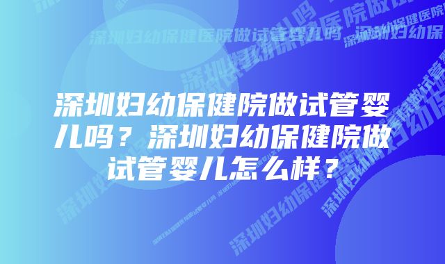 深圳妇幼保健院做试管婴儿吗？深圳妇幼保健院做试管婴儿怎么样？