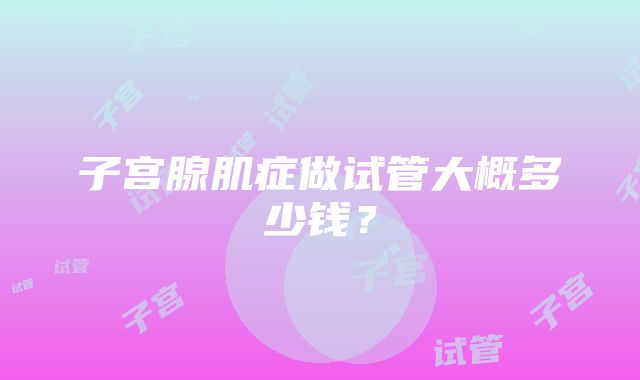 子宫腺肌症做试管大概多少钱？