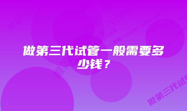 做第三代试管一般需要多少钱？