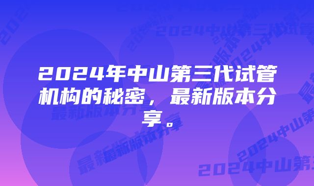 2024年中山第三代试管机构的秘密，最新版本分享。