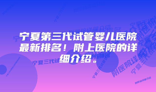 宁夏第三代试管婴儿医院最新排名！附上医院的详细介绍。