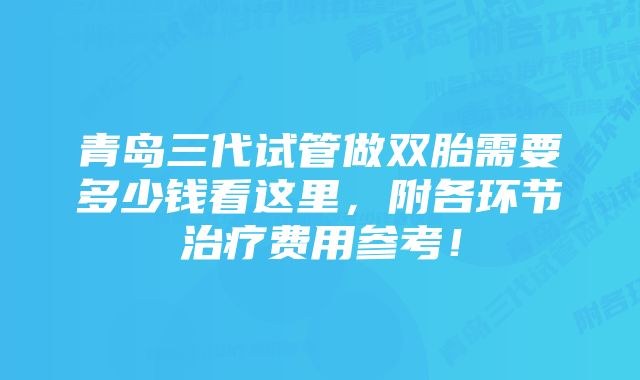 青岛三代试管做双胎需要多少钱看这里，附各环节治疗费用参考！