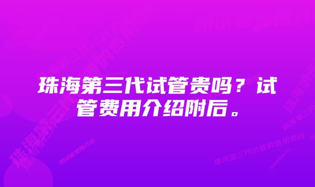 珠海第三代试管贵吗？试管费用介绍附后。