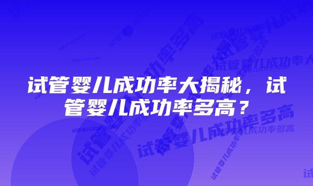 试管婴儿成功率大揭秘，试管婴儿成功率多高？