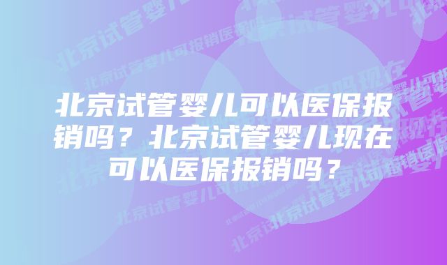 北京试管婴儿可以医保报销吗？北京试管婴儿现在可以医保报销吗？