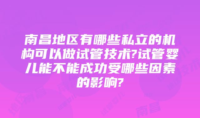 南昌地区有哪些私立的机构可以做试管技术?试管婴儿能不能成功受哪些因素的影响?