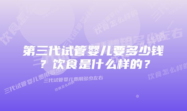 第三代试管婴儿要多少钱？饮食是什么样的？