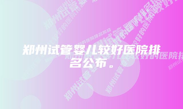 郑州试管婴儿较好医院排名公布。