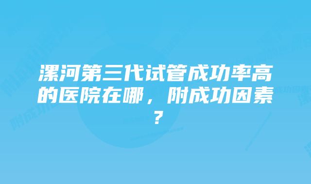 漯河第三代试管成功率高的医院在哪，附成功因素？