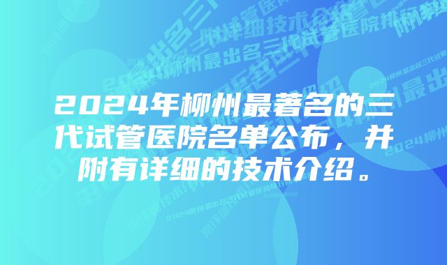 2024年柳州最著名的三代试管医院名单公布，并附有详细的技术介绍。