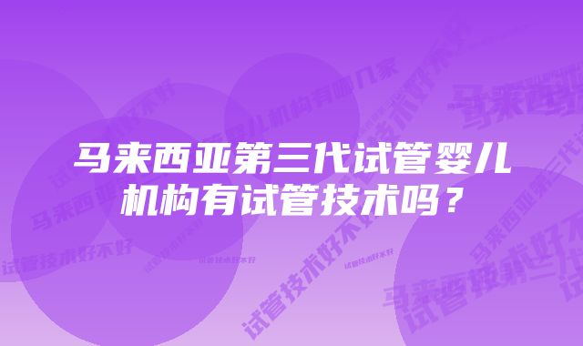 马来西亚第三代试管婴儿机构有试管技术吗？