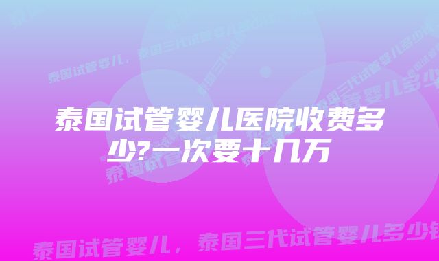 泰国试管婴儿医院收费多少?一次要十几万