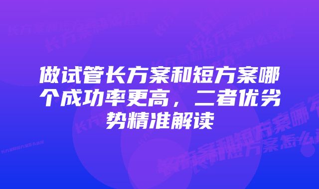 做试管长方案和短方案哪个成功率更高，二者优劣势精准解读