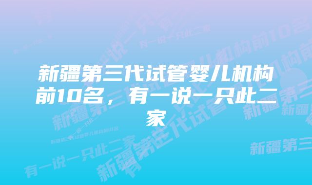 新疆第三代试管婴儿机构前10名，有一说一只此二家