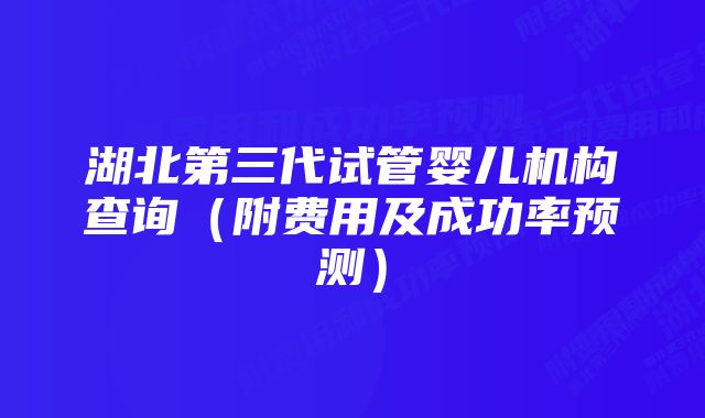 湖北第三代试管婴儿机构查询（附费用及成功率预测）