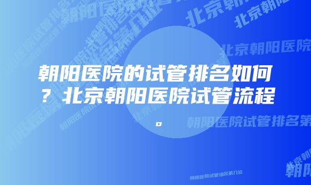 朝阳医院的试管排名如何？北京朝阳医院试管流程。