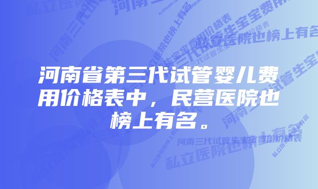 河南省第三代试管婴儿费用价格表中，民营医院也榜上有名。