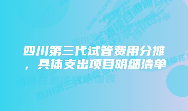 四川第三代试管费用分摊，具体支出项目明细清单