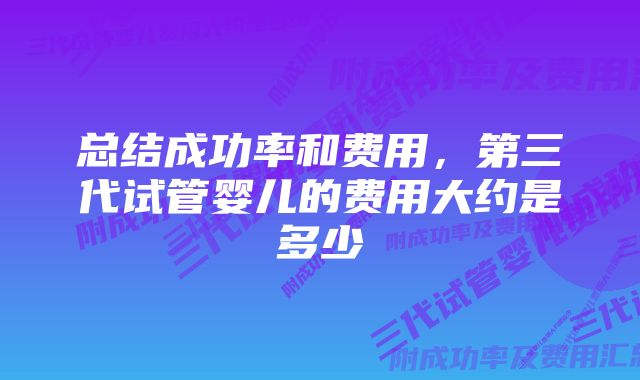 总结成功率和费用，第三代试管婴儿的费用大约是多少