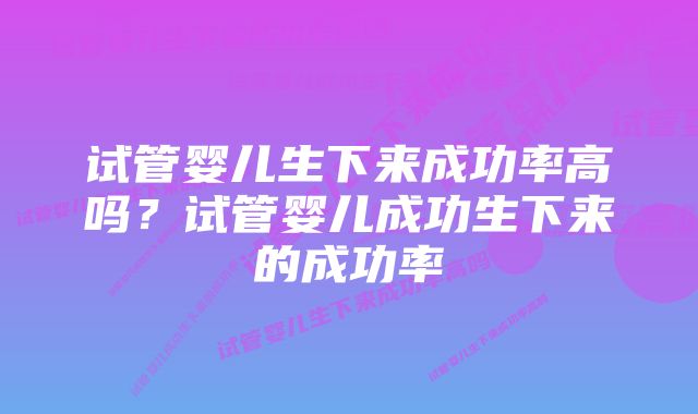 试管婴儿生下来成功率高吗？试管婴儿成功生下来的成功率