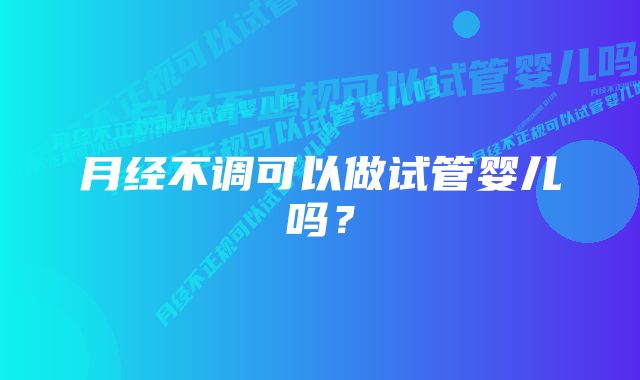 月经不调可以做试管婴儿吗？