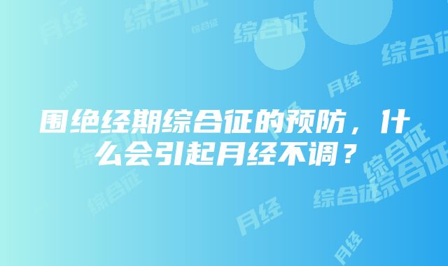 围绝经期综合征的预防，什么会引起月经不调？