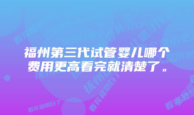 福州第三代试管婴儿哪个费用更高看完就清楚了。