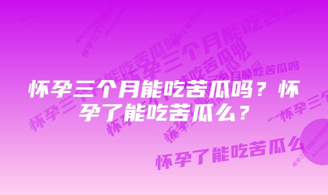 怀孕三个月能吃苦瓜吗？怀孕了能吃苦瓜么？