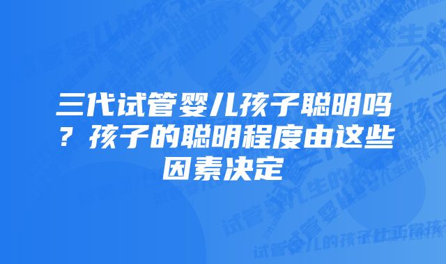 三代试管婴儿孩子聪明吗？孩子的聪明程度由这些因素决定