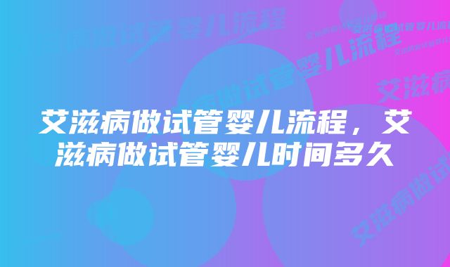 艾滋病做试管婴儿流程，艾滋病做试管婴儿时间多久