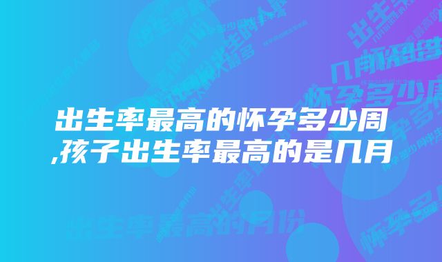 出生率最高的怀孕多少周,孩子出生率最高的是几月