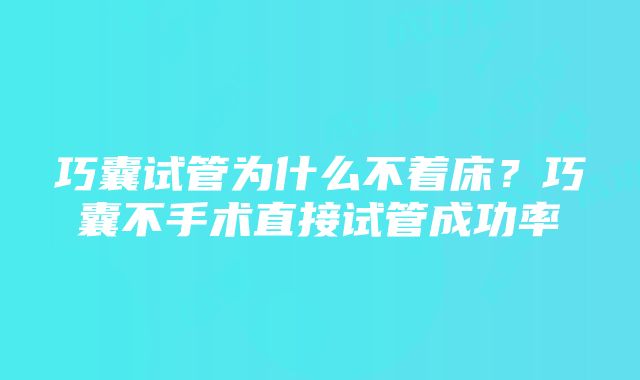 巧囊试管为什么不着床？巧囊不手术直接试管成功率