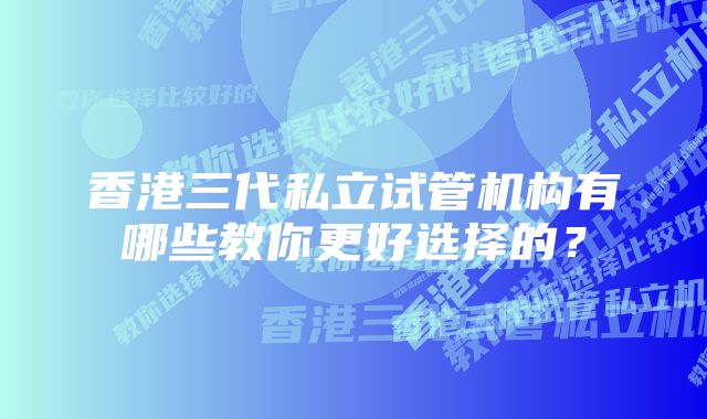 香港三代私立试管机构有哪些教你更好选择的？