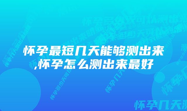 怀孕最短几天能够测出来,怀孕怎么测出来最好